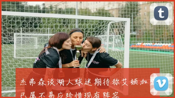 杰弗森谈湖人球迷期待称艾顿加盟已属不易应珍惜现有阵容