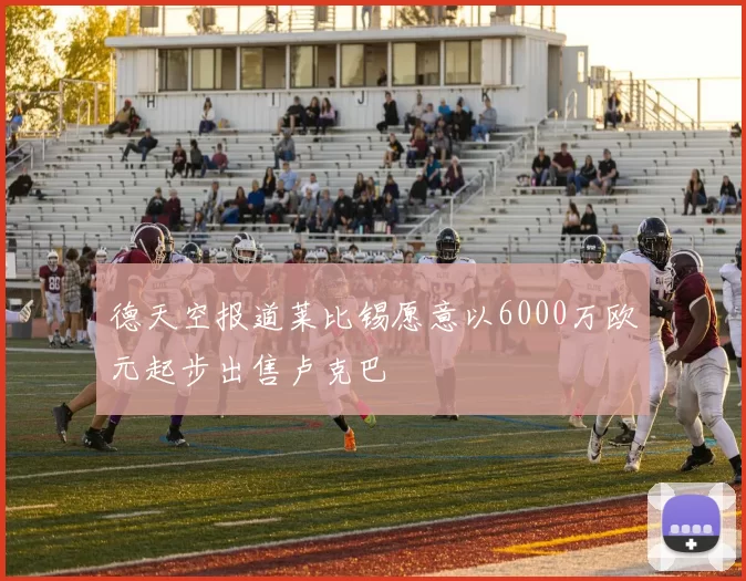 德天空报道莱比锡愿意以6000万欧元起步出售卢克巴