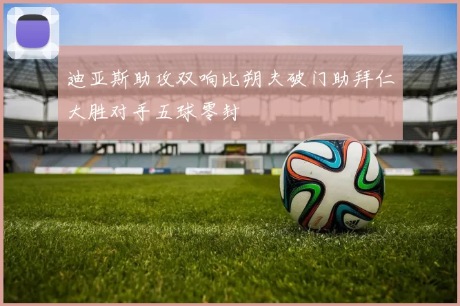 迪亚斯助攻双响比朔夫破门助拜仁大胜对手五球零封