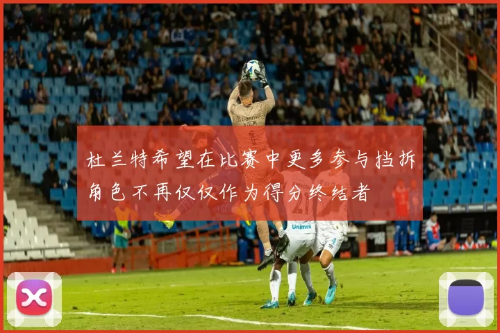 杜兰特希望在比赛中更多参与挡拆角色不再仅仅作为得分终结者