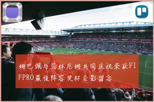 姆巴佩与贝林厄姆共同庆祝荣获FIFPRO最佳阵容奖杯合影留念