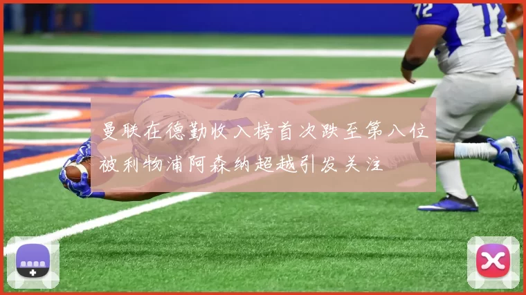 曼联在德勤收入榜首次跌至第八位被利物浦阿森纳超越引发关注