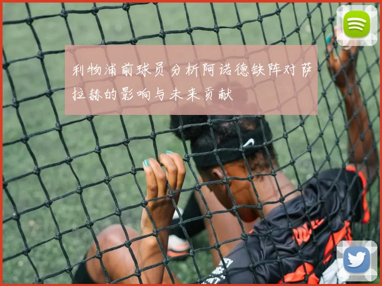 利物浦前球员分析阿诺德缺阵对萨拉赫的影响与未来贡献