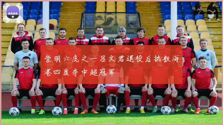 崇明六虎之一吕文君退役后执教海港四度夺中超冠军