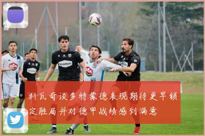 科瓦奇谈多特蒙德表现期待更早锁定胜局并对德甲战绩感到满意