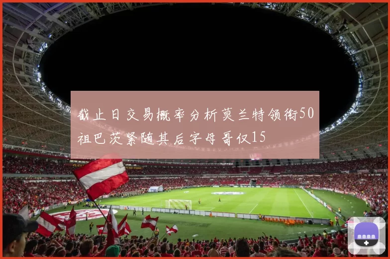 截止日交易概率分析莫兰特领衔50祖巴茨紧随其后字母哥仅15
