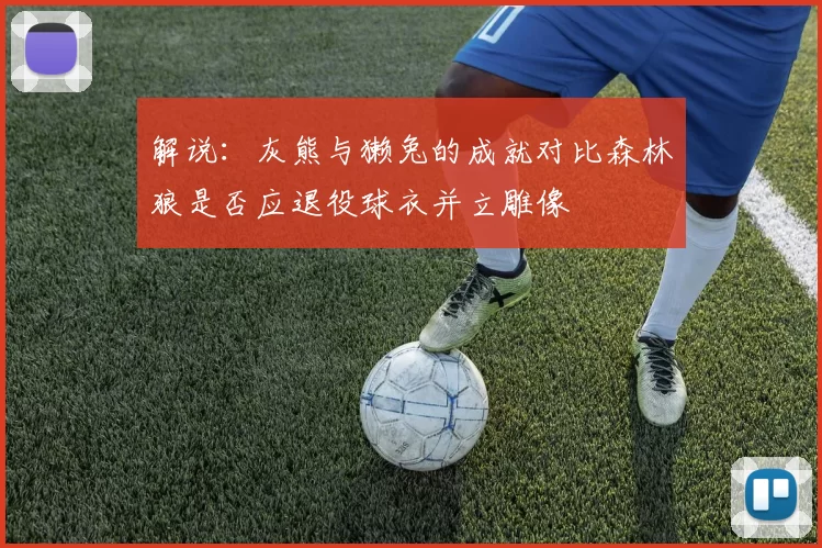 解说：灰熊与獭兔的成就对比森林狼是否应退役球衣并立雕像