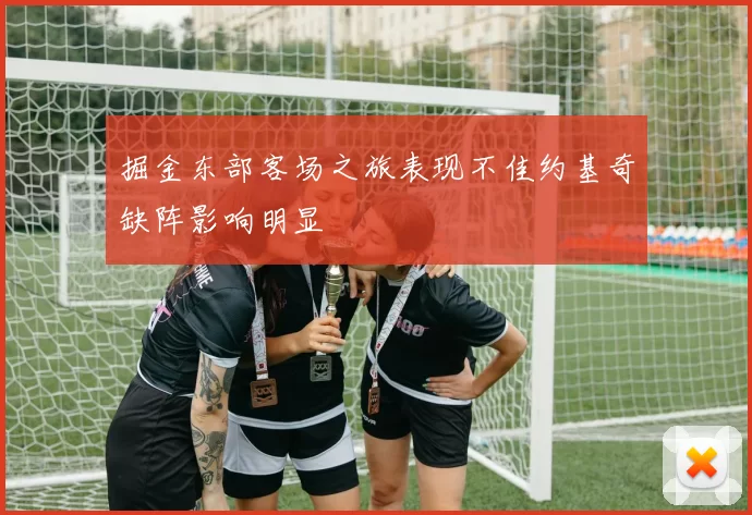 掘金东部客场之旅表现不佳约基奇缺阵影响明显